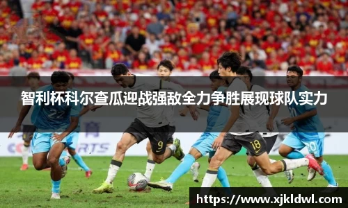 智利杯科尔查瓜迎战强敌全力争胜展现球队实力